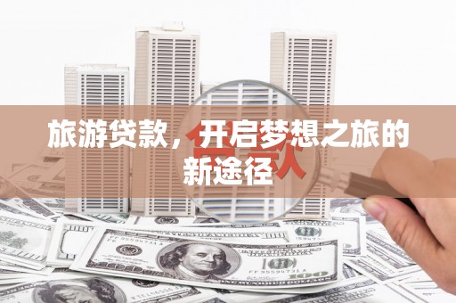高碑店旅游贷款，开启梦想之旅的新途径