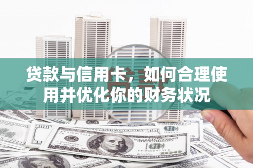 高碑店贷款与信用卡，如何合理使用并优化你的财务状况