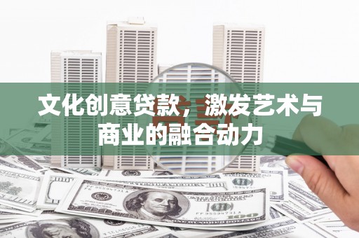 高碑店文化创意贷款，激发艺术与商业的融合动力