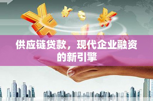 高碑店供应链贷款，现代企业融资的新引擎