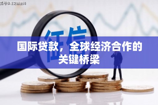 高碑店国际贷款，全球经济合作的关键桥梁