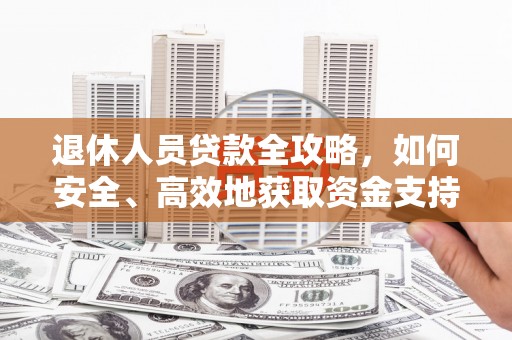 高碑店退休人员贷款全攻略，如何安全、高效地获取资金支持