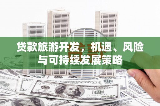 高碑店贷款旅游开发，机遇、风险与可持续发展策略