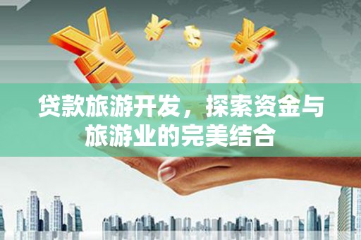 高碑店贷款旅游开发，探索资金与旅游业的完美结合