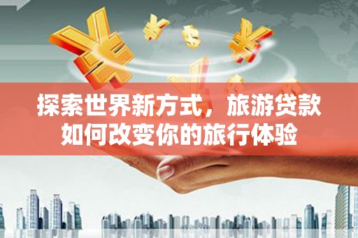 高碑店探索世界新方式，旅游贷款如何改变你的旅行体验