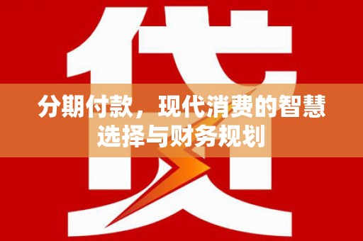 高碑店分期付款，现代消费的智慧选择与财务规划