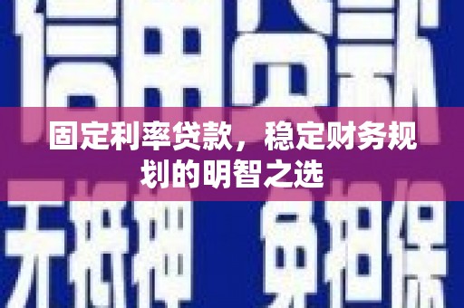 高碑店固定利率贷款，稳定财务规划的明智之选