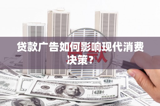 高碑店贷款广告如何影响现代消费决策？