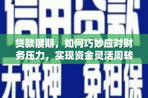 高碑店贷款展期，如何巧妙应对财务压力，实现资金灵活周转