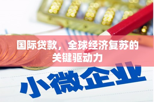 高碑店国际贷款，全球经济复苏的关键驱动力