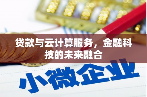 高碑店贷款与云计算服务，金融科技的未来融合