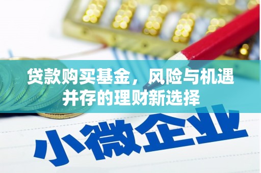 高碑店贷款购买基金，风险与机遇并存的理财新选择
