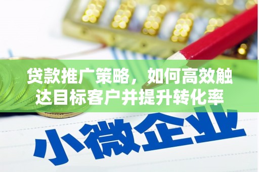 高碑店贷款推广策略，如何高效触达目标客户并提升转化率