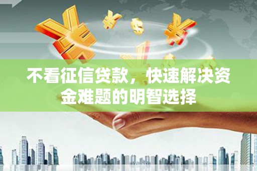 高碑店不看征信贷款，快速解决资金难题的明智选择