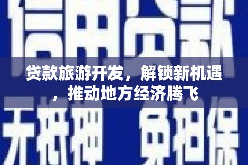高碑店贷款旅游开发，解锁新机遇，推动地方经济腾飞