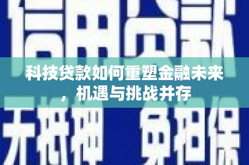 高碑店科技贷款如何重塑金融未来，机遇与挑战并存