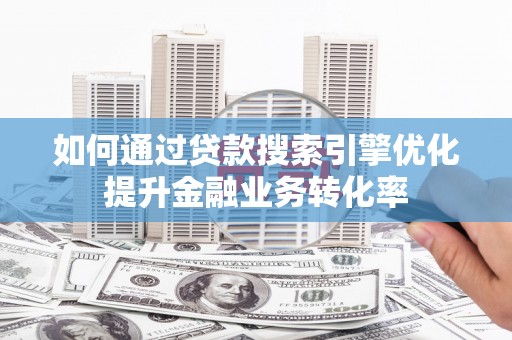高碑店如何通过贷款搜索引擎优化提升金融业务转化率