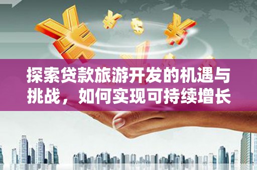 高碑店探索贷款旅游开发的机遇与挑战，如何实现可持续增长