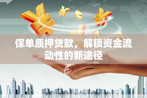 高碑店保单质押贷款，解锁资金流动性的新途径