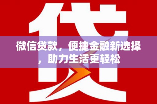高碑店微信贷款，便捷金融新选择，助力生活更轻松