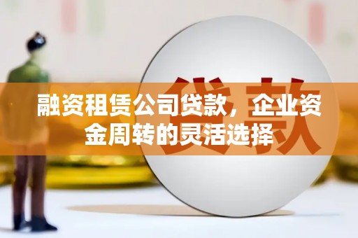 高碑店融资租赁公司贷款，企业资金周转的灵活选择