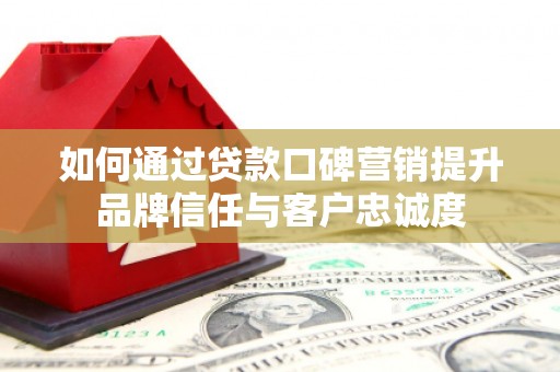 高碑店如何通过贷款口碑营销提升品牌信任与客户忠诚度