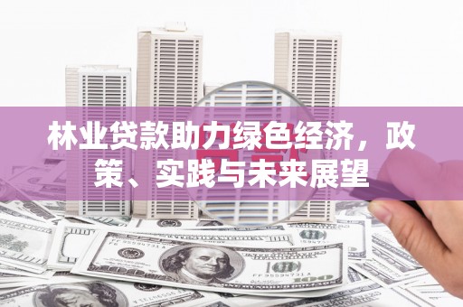 高碑店林业贷款助力绿色经济，政策、实践与未来展望
