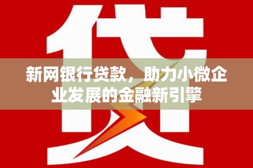 高碑店新网银行贷款，助力小微企业发展的金融新引擎