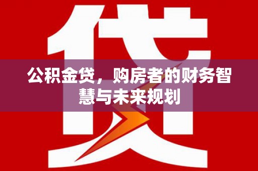 高碑店公积金贷，购房者的财务智慧与未来规划