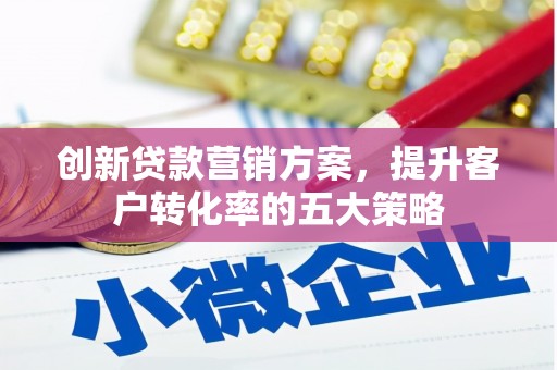 高碑店创新贷款营销方案，提升客户转化率的五大策略