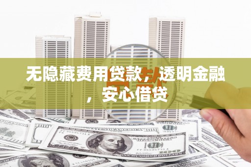 高碑店无隐藏费用贷款，透明金融，安心借贷