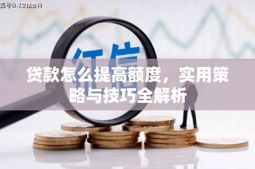高碑店贷款怎么提高额度，实用策略与技巧全解析