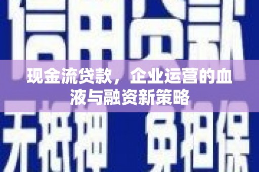 高碑店现金流贷款，企业运营的血液与融资新策略