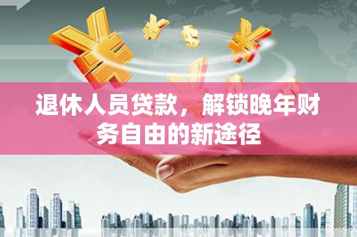 高碑店退休人员贷款，解锁晚年财务自由的新途径