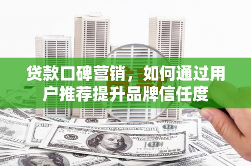 高碑店贷款口碑营销，如何通过用户推荐提升品牌信任度
