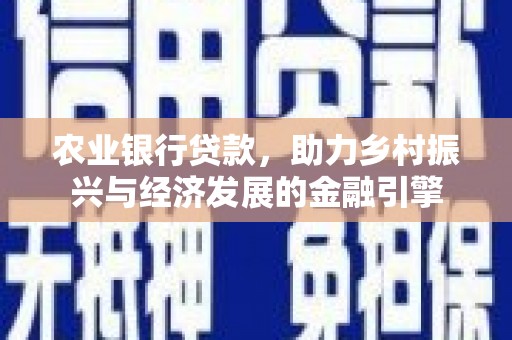 高碑店农业银行贷款，助力乡村振兴与经济发展的金融引擎