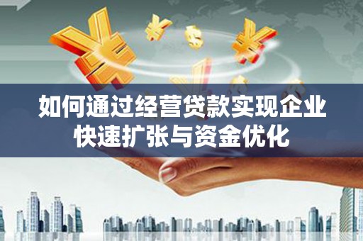 高碑店如何通过经营贷款实现企业快速扩张与资金优化