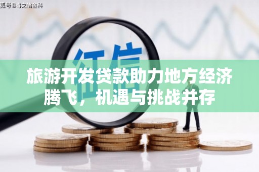 高碑店旅游开发贷款助力地方经济腾飞，机遇与挑战并存
