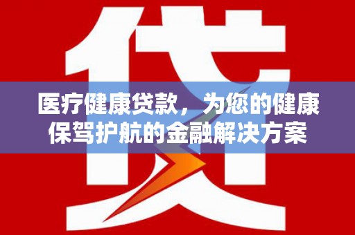 高碑店医疗健康贷款，为您的健康保驾护航的金融解决方案