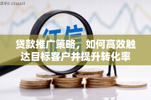 高碑店贷款推广策略，如何高效触达目标客户并提升转化率