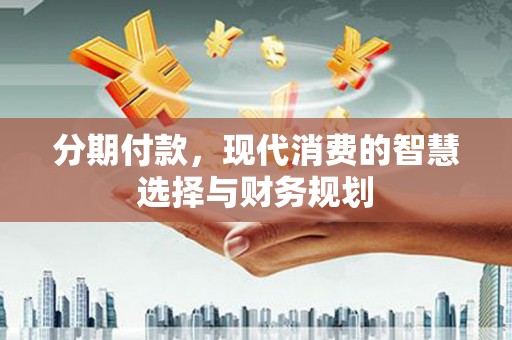 高碑店分期付款，现代消费的智慧选择与财务规划
