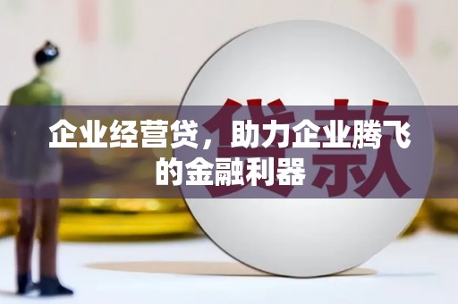 高碑店企业经营贷，助力企业腾飞的金融利器