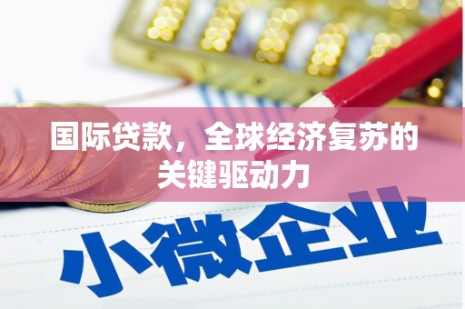 高碑店国际贷款，全球经济复苏的关键驱动力