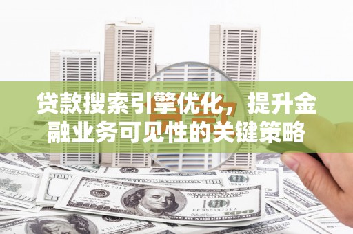 高碑店贷款搜索引擎优化，提升金融业务可见性的关键策略