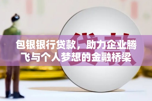 高碑店包银银行贷款，助力企业腾飞与个人梦想的金融桥梁