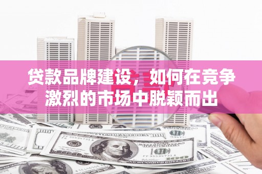 高碑店贷款品牌建设，如何在竞争激烈的市场中脱颖而出