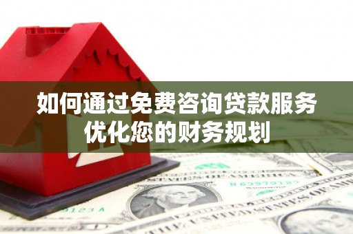 高碑店如何通过免费咨询贷款服务优化您的财务规划