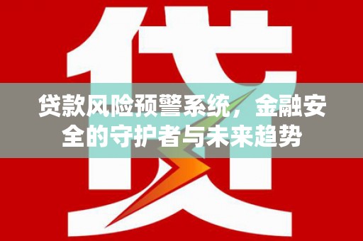 高碑店贷款风险预警系统，金融安全的守护者与未来趋势