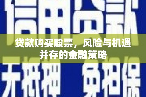 高碑店贷款购买股票，风险与机遇并存的金融策略