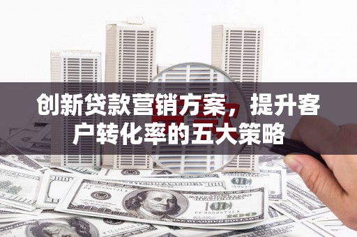 高碑店创新贷款营销方案，提升客户转化率的五大策略
